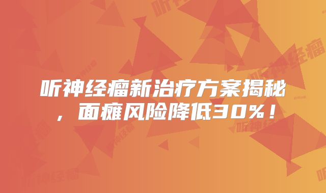听神经瘤新治疗方案揭秘，面瘫风险降低30%！