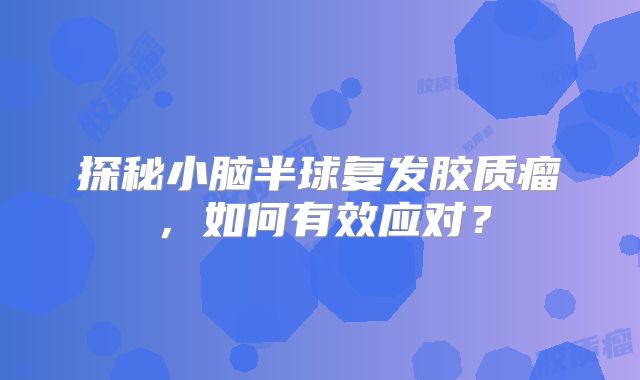 探秘小脑半球复发胶质瘤，如何有效应对？