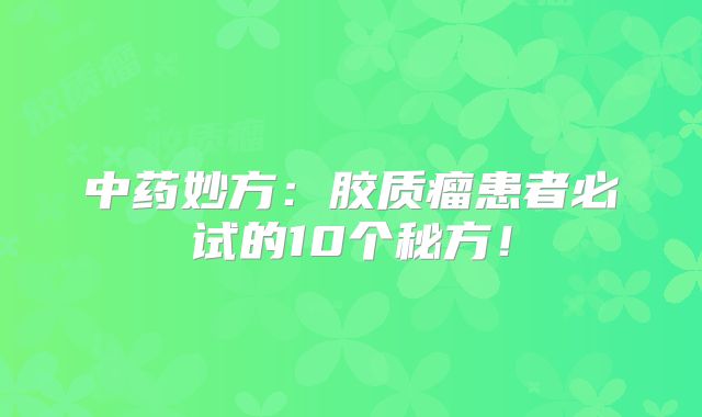 中药妙方：胶质瘤患者必试的10个秘方！