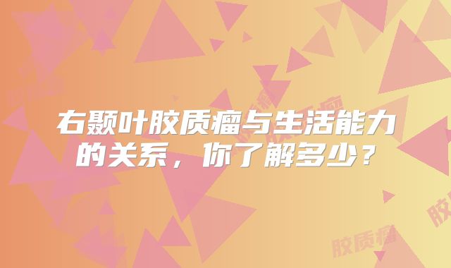 右颞叶胶质瘤与生活能力的关系，你了解多少？