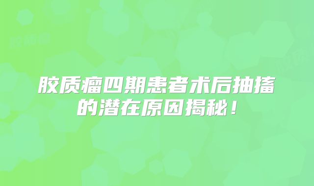 胶质瘤四期患者术后抽搐的潜在原因揭秘！