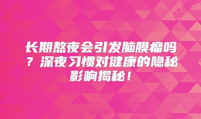 长期熬夜会引发脑膜瘤吗？深夜习惯对健康的隐秘影响揭秘！