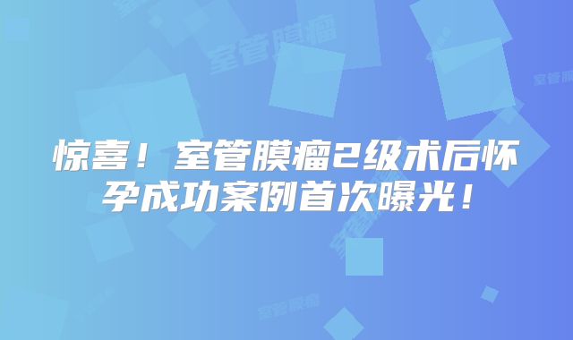 惊喜！室管膜瘤2级术后怀孕成功案例首次曝光！