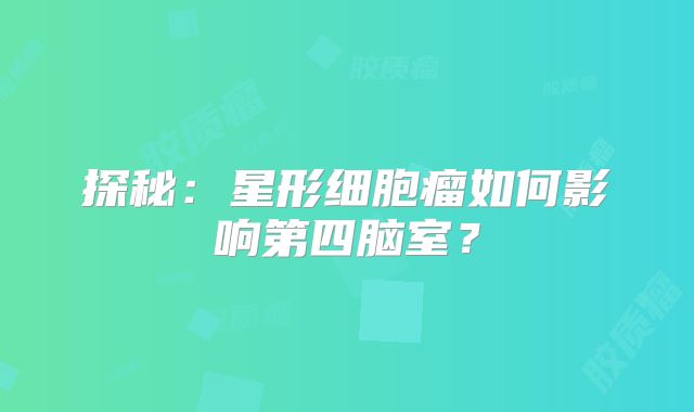 探秘：星形细胞瘤如何影响第四脑室？