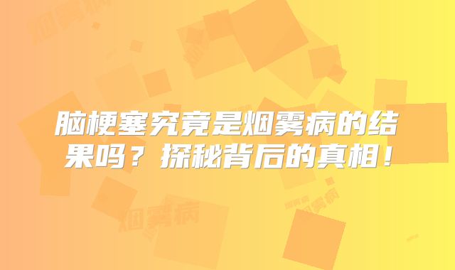 脑梗塞究竟是烟雾病的结果吗？探秘背后的真相！