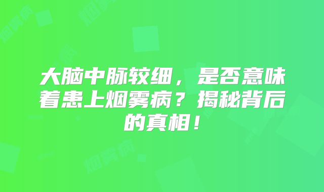大脑中脉较细，是否意味着患上烟雾病？揭秘背后的真相！