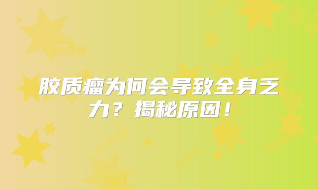 胶质瘤为何会导致全身乏力？揭秘原因！