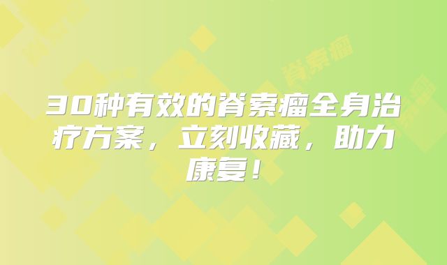 30种有效的脊索瘤全身治疗方案，立刻收藏，助力康复！