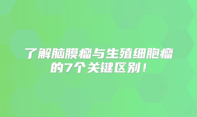 了解脑膜瘤与生殖细胞瘤的7个关键区别！