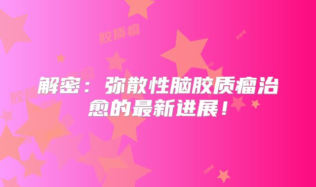 解密：弥散性脑胶质瘤治愈的最新进展！