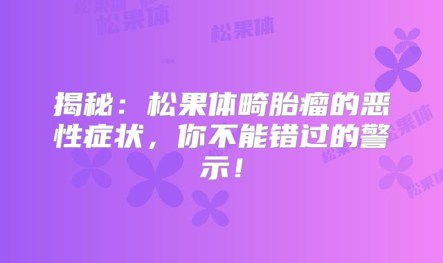 揭秘：松果体畸胎瘤的恶性症状，你不能错过的警示！