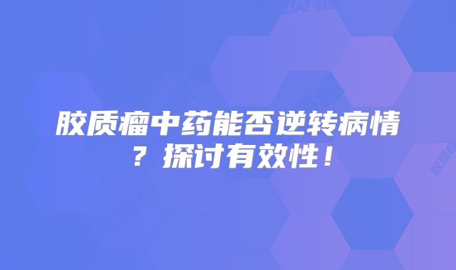 胶质瘤中药能否逆转病情？探讨有效性！