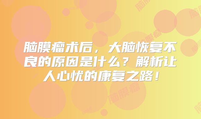 脑膜瘤术后，大脑恢复不良的原因是什么？解析让人心忧的康复之路！