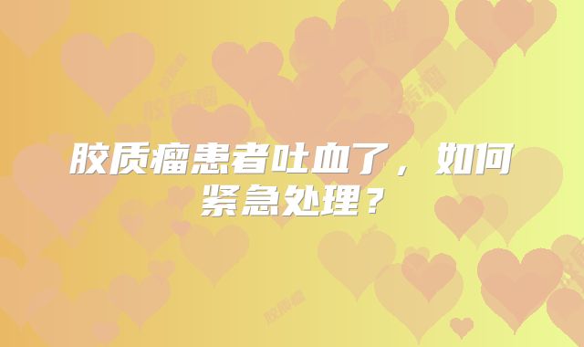 胶质瘤患者吐血了，如何紧急处理？