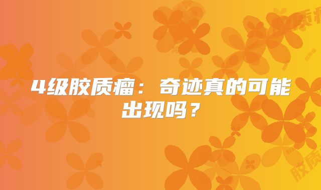 4级胶质瘤：奇迹真的可能出现吗？