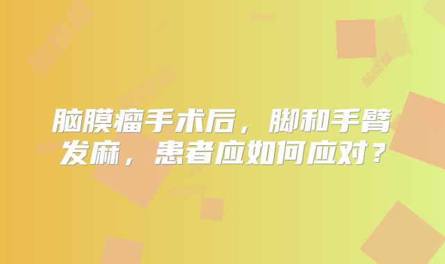 脑膜瘤手术后，脚和手臂发麻，患者应如何应对？