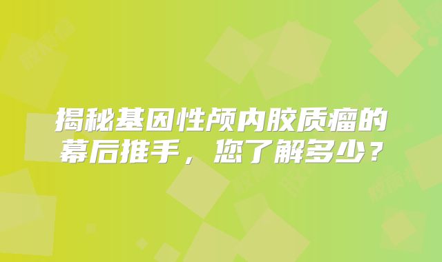 揭秘基因性颅内胶质瘤的幕后推手，您了解多少？