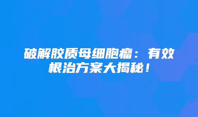 破解胶质母细胞瘤：有效根治方案大揭秘！
