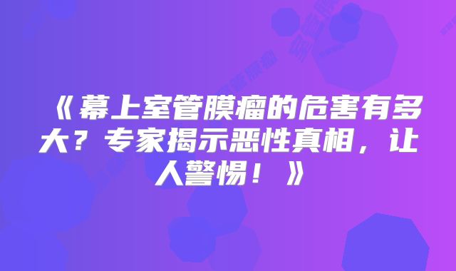 《幕上室管膜瘤的危害有多大？专家揭示恶性真相，让人警惕！》