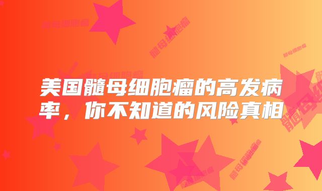 美国髓母细胞瘤的高发病率，你不知道的风险真相