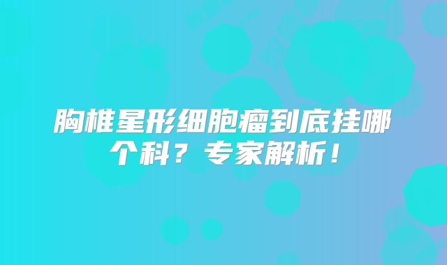 胸椎星形细胞瘤到底挂哪个科？专家解析！