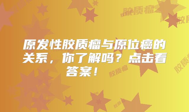 原发性胶质瘤与原位癌的关系，你了解吗？点击看答案！  