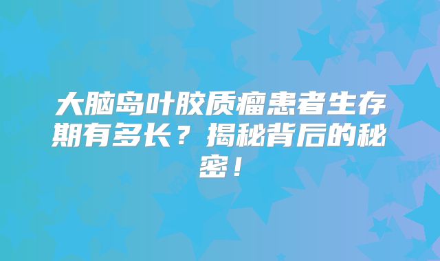 大脑岛叶胶质瘤患者生存期有多长？揭秘背后的秘密！
