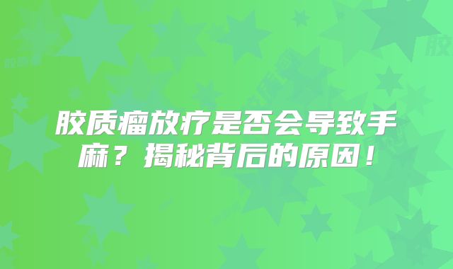 胶质瘤放疗是否会导致手麻？揭秘背后的原因！