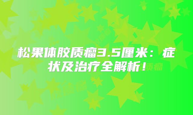 松果体胶质瘤3.5厘米：症状及治疗全解析！