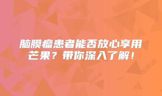 脑膜瘤患者能否放心享用芒果？带你深入了解！