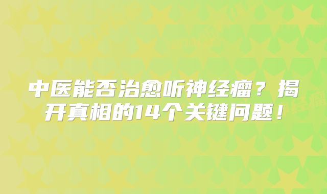 中医能否治愈听神经瘤？揭开真相的14个关键问题！