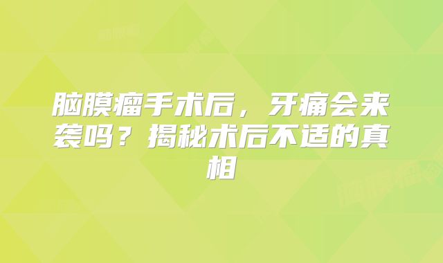 脑膜瘤手术后，牙痛会来袭吗？揭秘术后不适的真相