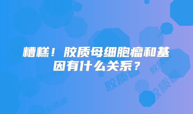 糟糕！胶质母细胞瘤和基因有什么关系？
