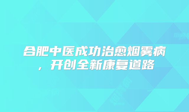 合肥中医成功治愈烟雾病，开创全新康复道路