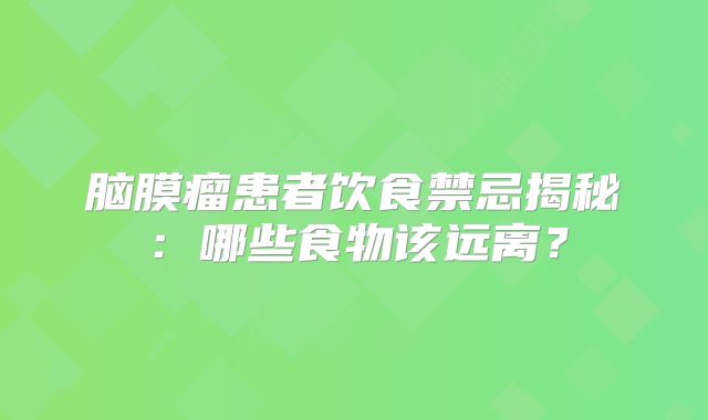 脑膜瘤患者饮食禁忌揭秘：哪些食物该远离？