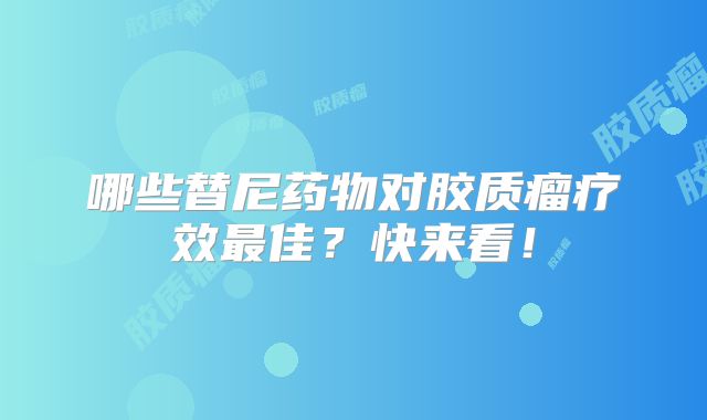 哪些替尼药物对胶质瘤疗效最佳？快来看！