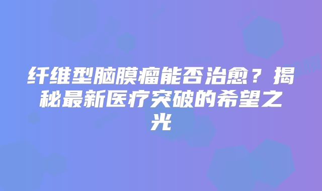 纤维型脑膜瘤能否治愈？揭秘最新医疗突破的希望之光