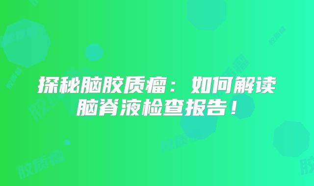 探秘脑胶质瘤：如何解读脑脊液检查报告！