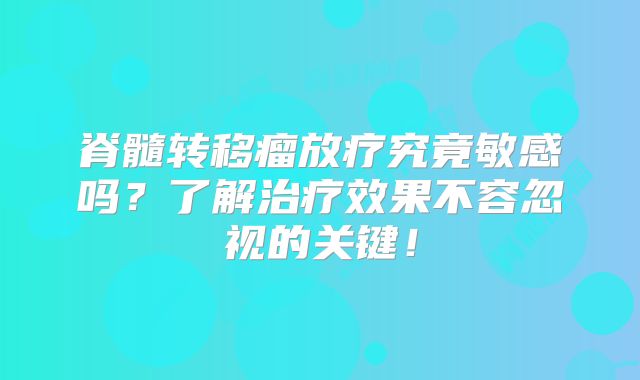 脊髓转移瘤放疗究竟敏感吗？了解治疗效果不容忽视的关键！