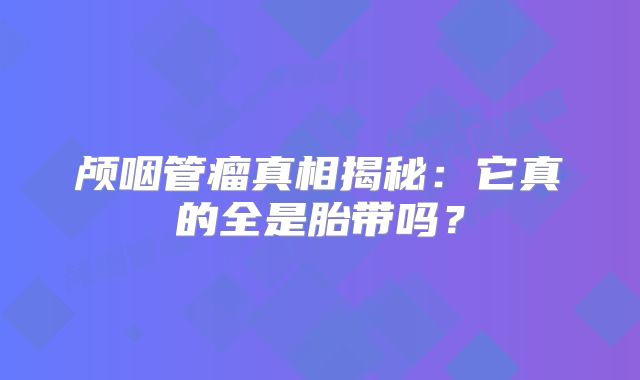 颅咽管瘤真相揭秘：它真的全是胎带吗？