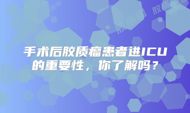手术后胶质瘤患者进ICU的重要性，你了解吗？