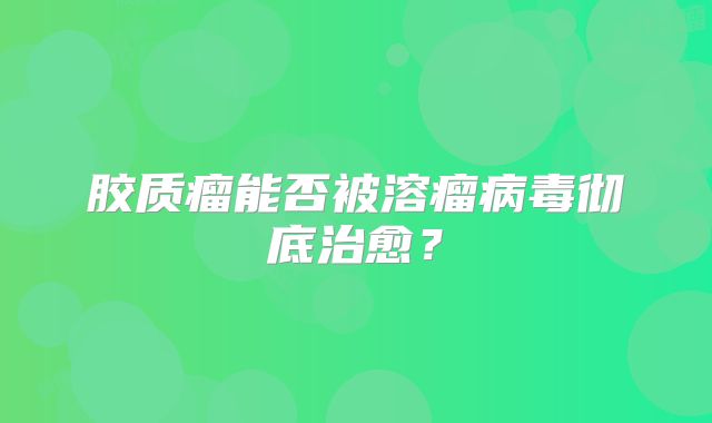 胶质瘤能否被溶瘤病毒彻底治愈？