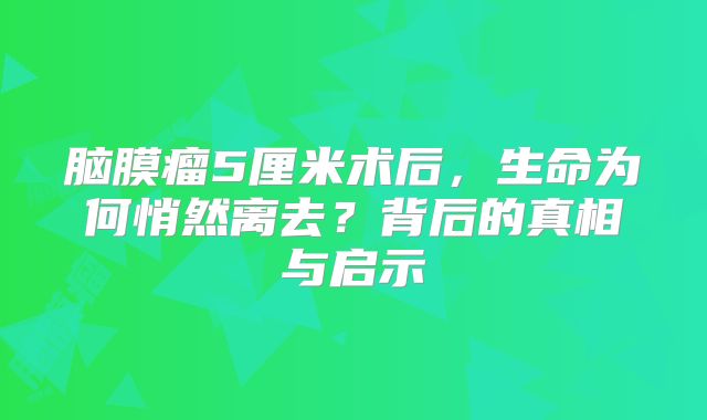 脑膜瘤5厘米术后，生命为何悄然离去？背后的真相与启示