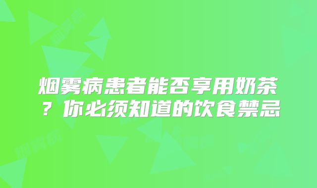 烟雾病患者能否享用奶茶？你必须知道的饮食禁忌