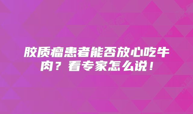 胶质瘤患者能否放心吃牛肉？看专家怎么说！