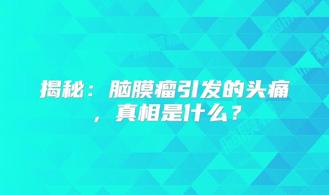 揭秘：脑膜瘤引发的头痛，真相是什么？