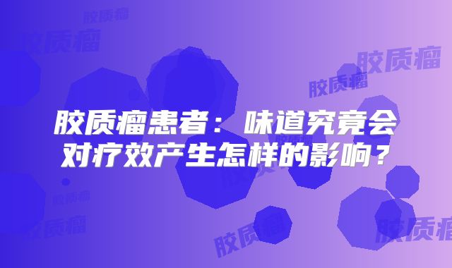 胶质瘤患者：味道究竟会对疗效产生怎样的影响？