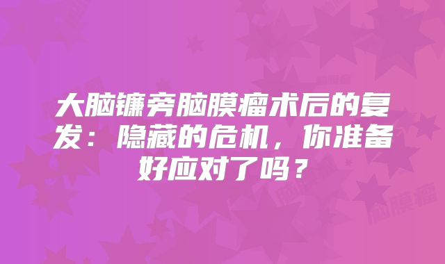 大脑镰旁脑膜瘤术后的复发：隐藏的危机，你准备好应对了吗？