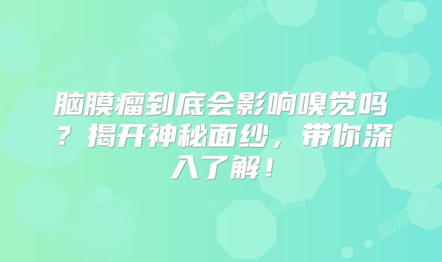 脑膜瘤到底会影响嗅觉吗？揭开神秘面纱，带你深入了解！