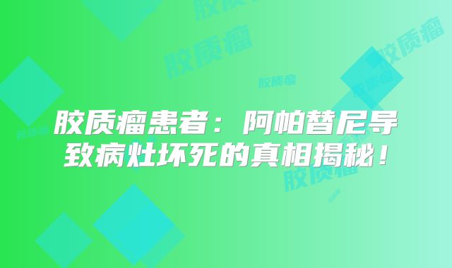 胶质瘤患者：阿帕替尼导致病灶坏死的真相揭秘！